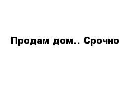 Продам дом.. Срочно                                                        